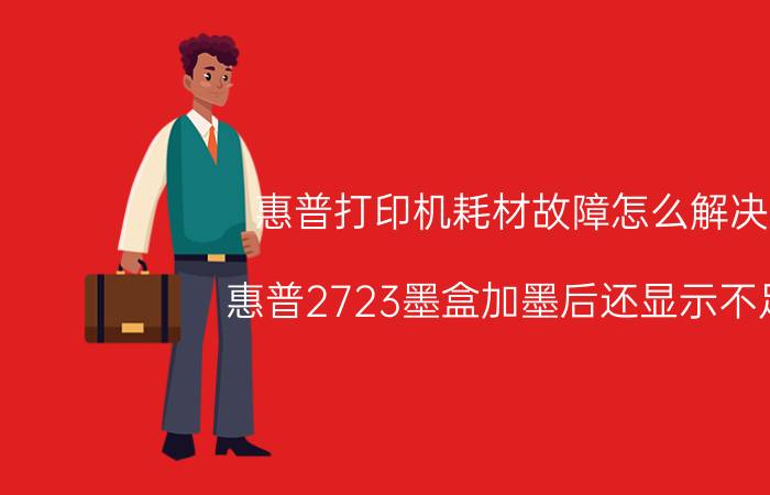 惠普打印机耗材故障怎么解决 惠普2723墨盒加墨后还显示不足？